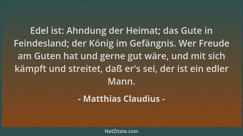 Matthias Claudius - Edel ist: Ahndung der Heimat; das Gute in Feindesland; der König im Gefängnis. Wer Freude am Guten hat...