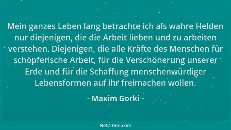 Maxim Gorki - Mein ganzes Leben lang betrachte ich als wahre Helden nur diejenigen, die die Arbeit lieben und zu arbeiten v...