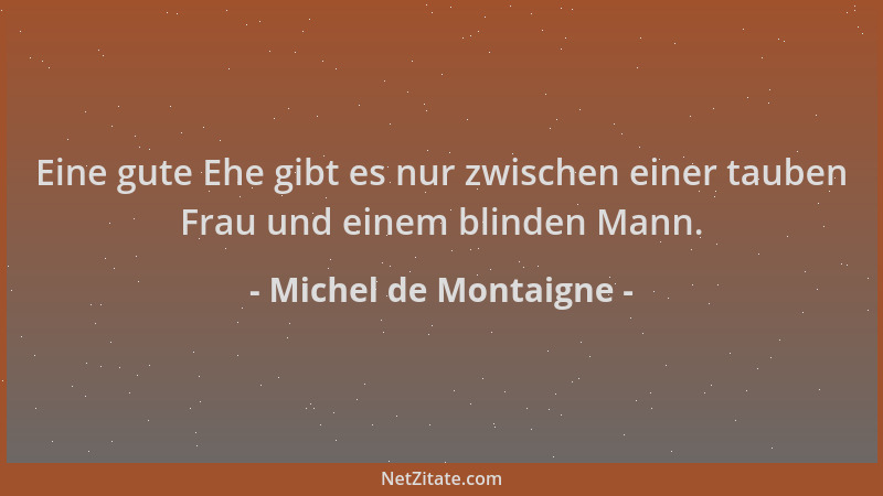 Michel de Montaigne - Eine gute Ehe gibt es nur zwischen einer tauben Frau und einem blinden Mann....