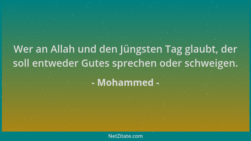 Mohammed - Wer an Allah und den Jüngsten Tag glaubt, der soll entweder Gutes sprechen oder schweigen....