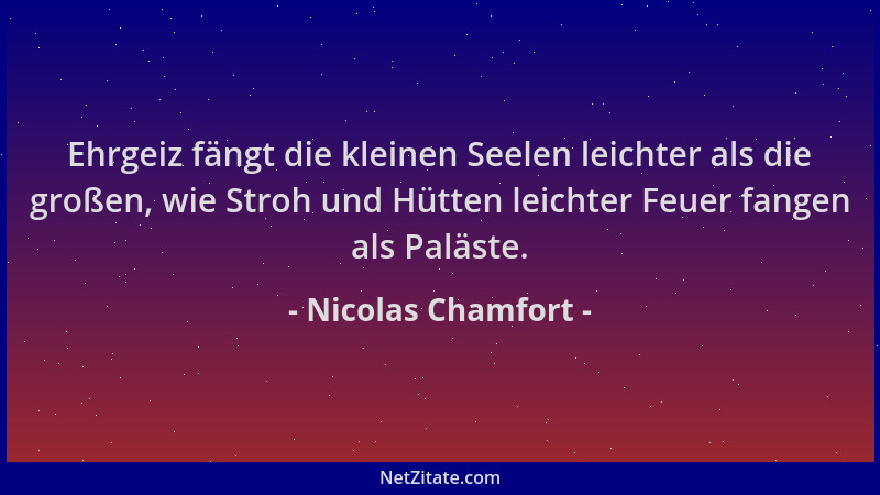 Nicolas Chamfort - Ehrgeiz fängt die kleinen Seelen leichter als die großen, wie Stroh und Hütten leichter Feuer fangen als...