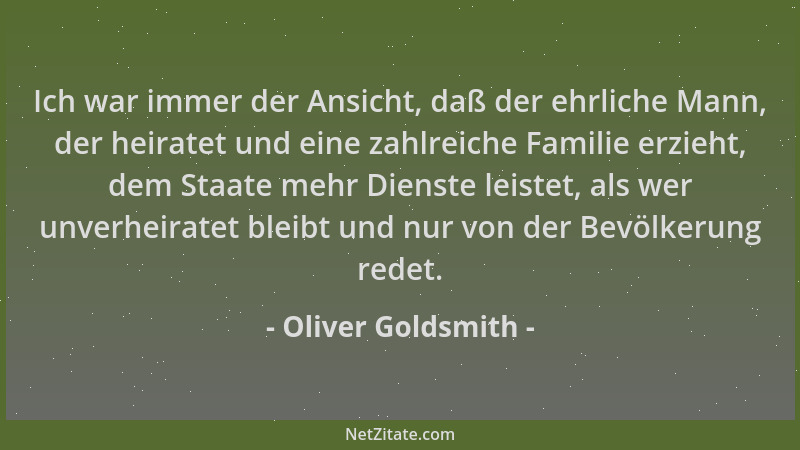 Oliver Goldsmith - Ich war immer der Ansicht, daß der ehrliche Mann, der heiratet und eine zahlreiche Familie erzieht, dem...