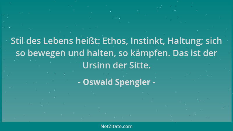 Oswald Spengler - Stil des Lebens heißt: Ethos, Instinkt, Haltung; sich so bewegen und halten, so kämpfen. Das ist der Ursi...