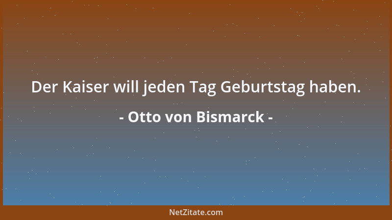 Otto von Bismarck - Der Kaiser will jeden Tag Geburtstag haben....