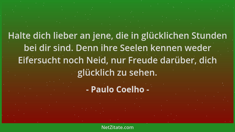 Paulo Coelho - Halte dich lieber an jene, die in glücklichen Stunden bei dir sind. Denn ihre Seelen kennen weder Eifersucht...