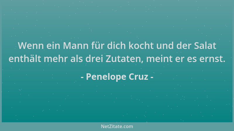 Penelope Cruz - Wenn ein Mann für dich kocht und der Salat enthält mehr als drei Zutaten, meint er es ernst....