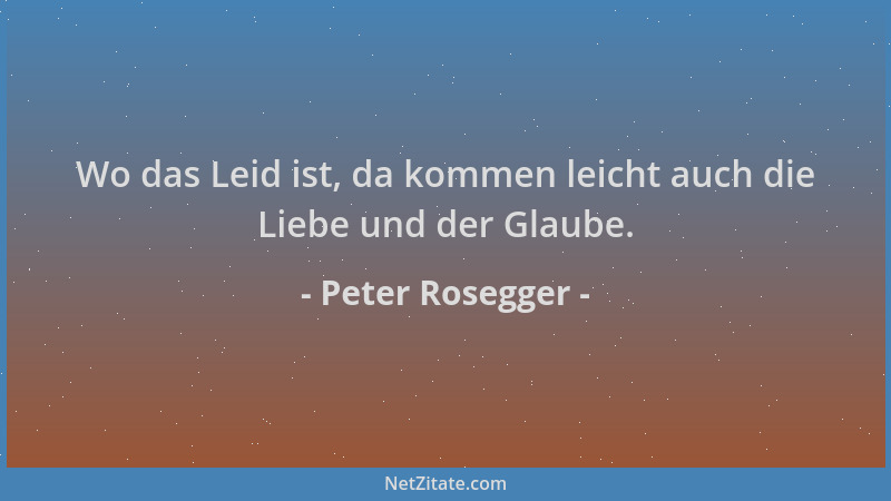 Peter Rosegger - Wo das Leid ist, da kommen leicht auch die Liebe und der Glaube....
