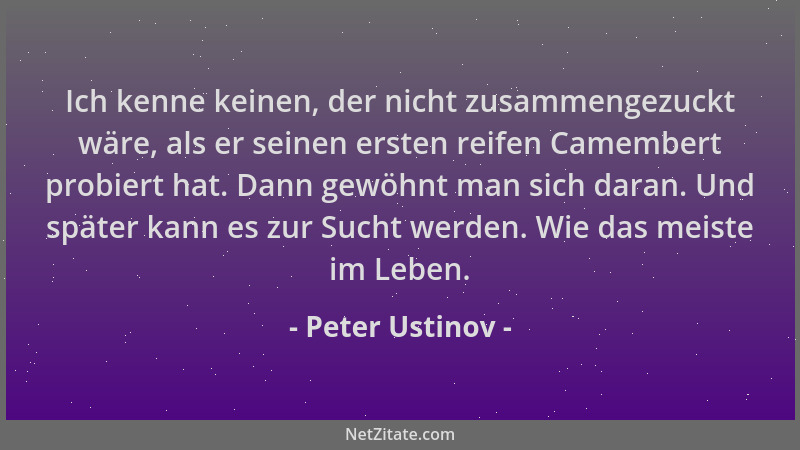 Peter Ustinov - Ich kenne keinen, der nicht zusammengezuckt wäre, als er seinen ersten reifen Camembert probiert hat. Dann...