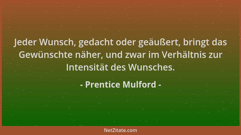 Prentice Mulford - Jeder Wunsch, gedacht oder geäußert, bringt das Gewünschte näher, und zwar im Verhältnis zur Intensität...
