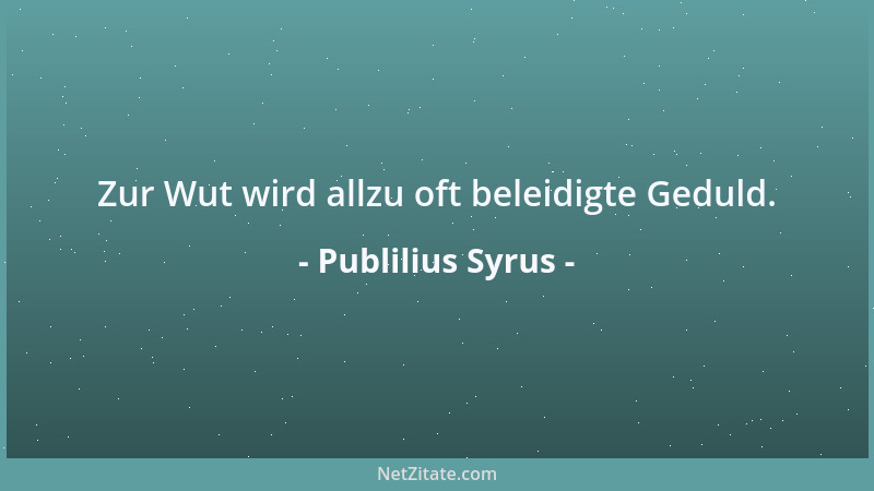 Publilius Syrus - Zur Wut wird allzu oft beleidigte Geduld....