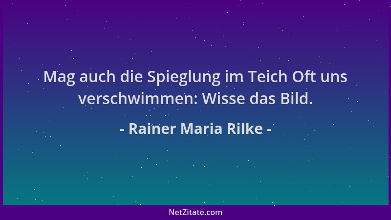 Rainer Maria Rilke - Mag auch die Spieglung im Teich Oft uns verschwimmen: Wisse das Bild....