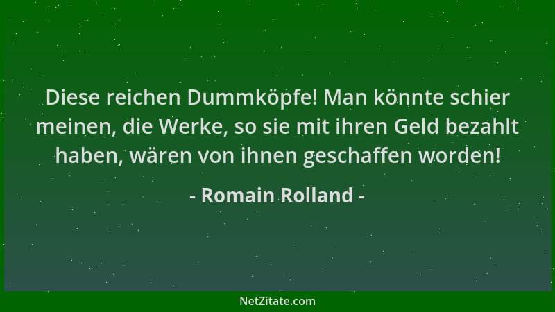 Romain Rolland - Diese reichen Dummköpfe! Man könnte schier meinen, die Werke, so sie mit ihren Geld bezahlt haben, wären v...