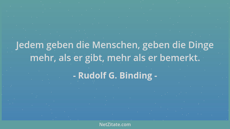 Rudolf G. Binding - Jedem geben die Menschen, geben die Dinge mehr, als er gibt, mehr als er bemerkt....