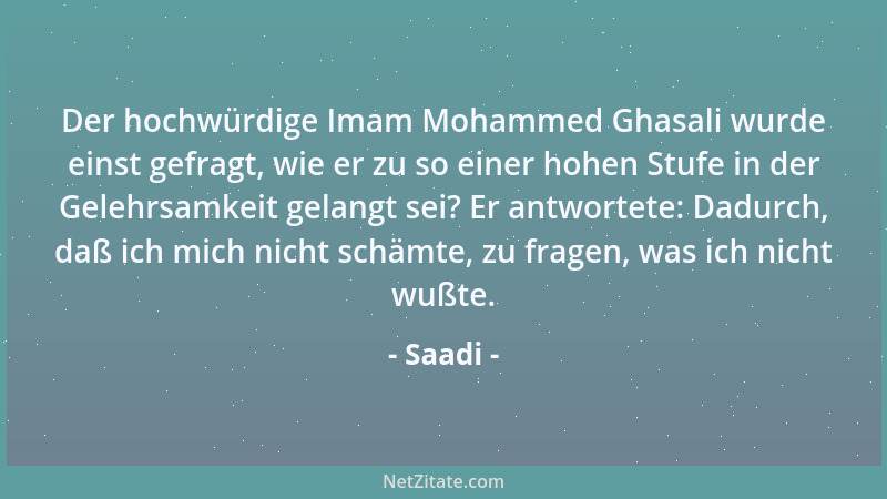 Saadi - Der hochwürdige Imam Mohammed Ghasali wurde einst gefragt, wie er zu so einer hohen Stufe in der Gelehrsamkeit gela...