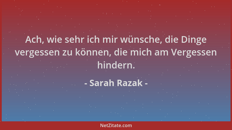 Sarah Razak - Ach, wie sehr ich mir wünsche, die Dinge vergessen zu können, die mich am Vergessen hindern....