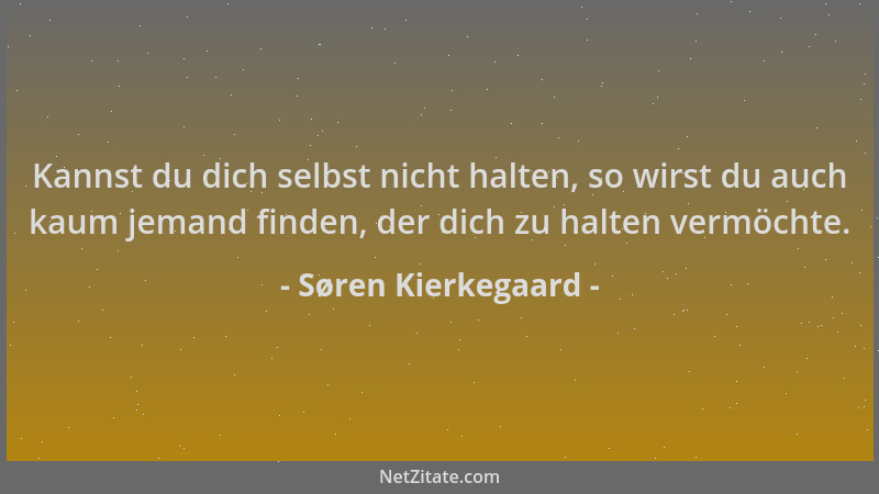 Søren Kierkegaard - Kannst du dich selbst nicht halten, so wirst du auch kaum jemand finden, der dich zu halten vermöchte....