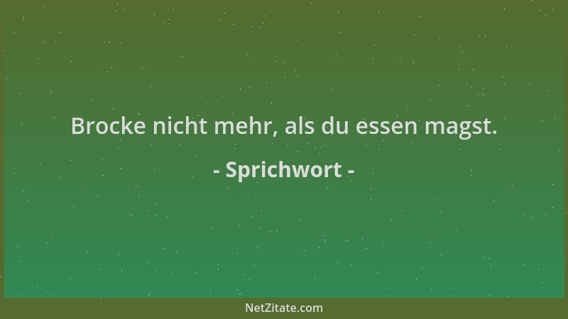 Sprichwort - Brocke nicht mehr, als du essen magst....
