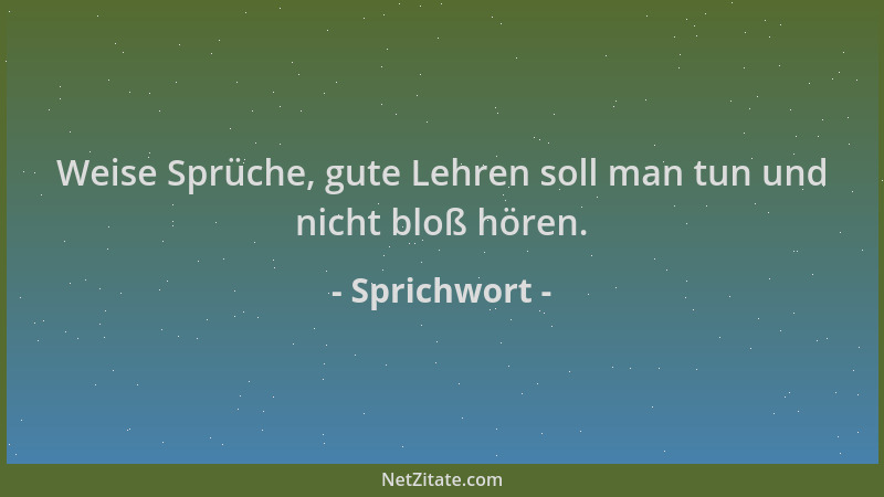 Sprichwort - Weise Sprüche, gute Lehren soll man tun und nicht bloß hören....