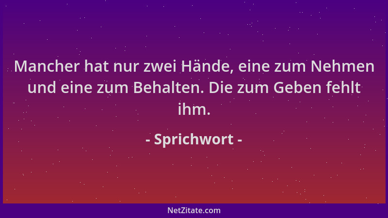 Sprichwort - Mancher hat nur zwei Hände, eine zum Nehmen und eine zum Behalten. Die zum Geben fehlt ihm....