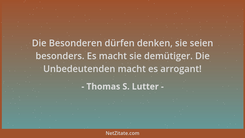 Thomas S. Lutter - Die Besonderen dürfen denken, sie seien besonders. Es macht sie demütiger. Die Unbedeutenden macht es ar...