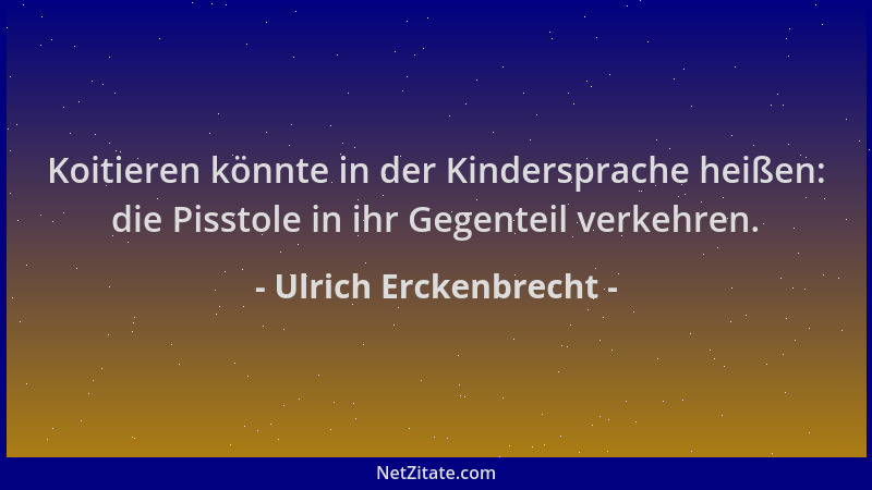 Ulrich Erckenbrecht - Koitieren könnte in der Kindersprache heißen: die Pisstole in ihr Gegenteil verkehren....