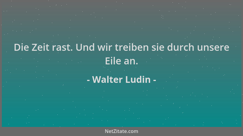 Walter Ludin - Die Zeit rast. Und wir treiben sie durch unsere Eile an....
