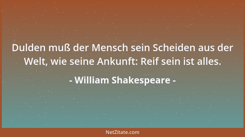 William Shakespeare - Dulden muß der Mensch sein Scheiden aus der Welt, wie seine Ankunft: Reif sein ist alles....