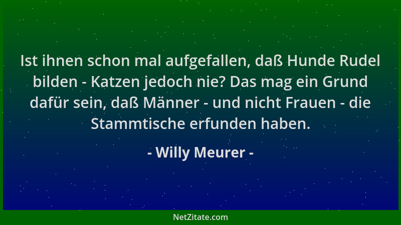 Willy Meurer - Ist ihnen schon mal aufgefallen, daß Hunde Rudel bilden - Katzen jedoch nie? Das mag ein Grund dafür sein, d...