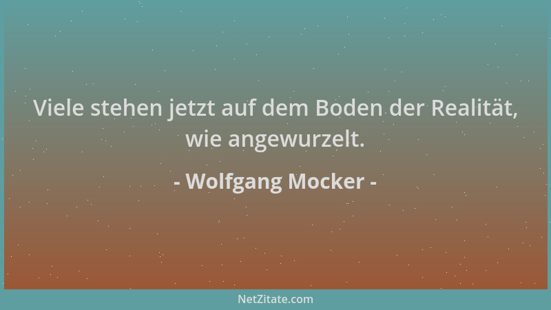 Wolfgang Mocker - Viele stehen jetzt auf dem Boden der Realität, wie angewurzelt....