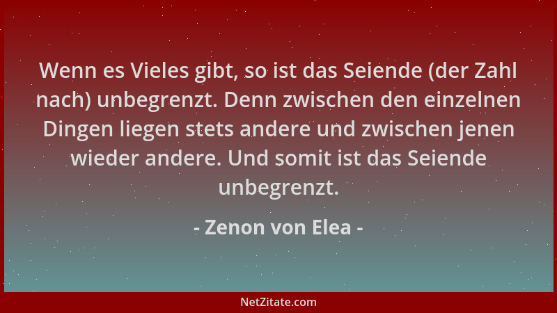 Zenon von Elea - Wenn es Vieles gibt, so ist das Seiende (der Zahl nach) unbegrenzt. Denn zwischen den einzelnen Dingen lie...