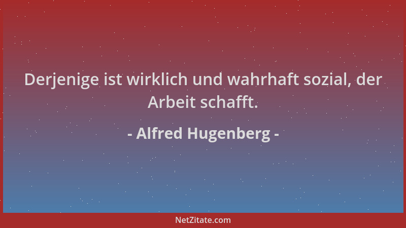 Alfred Hugenberg - Derjenige ist wirklich und wahrhaft sozial, der Arbeit schafft....