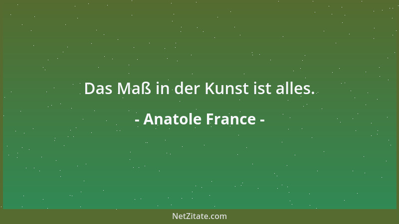 Anatole France - Das Maß in der Kunst ist alles....