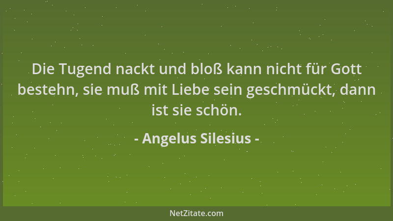 Angelus Silesius - Die Tugend nackt und bloß kann nicht für Gott bestehn, sie muß mit Liebe sein geschmückt, dann ist sie s...