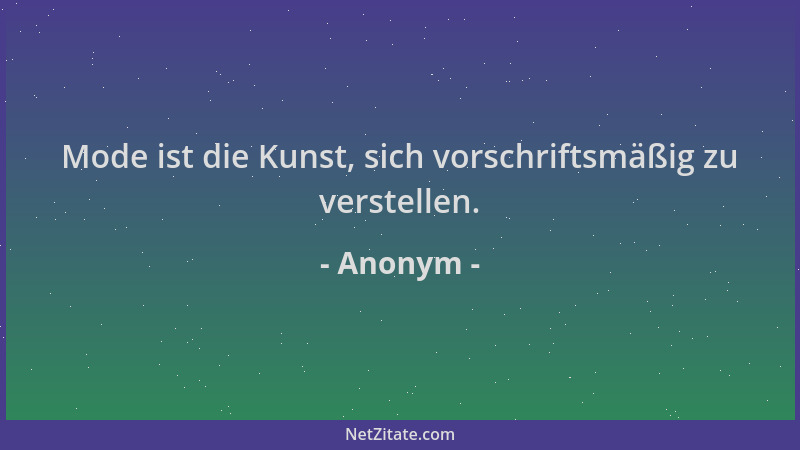 Anonym - Mode ist die Kunst, sich vorschriftsmäßig zu verstellen....