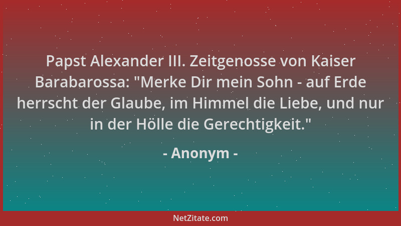 Anonym - Papst Alexander III. Zeitgenosse von Kaiser Barabarossa:  "Merke Dir mein Sohn - auf Erde herrscht der Glaube, im H...