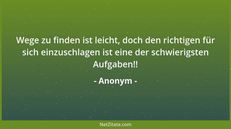 Anonym - Wege zu finden ist leicht, doch den richtigen für sich einzuschlagen ist eine der schwierigsten Aufgaben!!...
