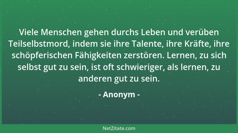 Anonym - Viele Menschen gehen durchs Leben und verüben Teilselbstmord, indem sie ihre Talente, ihre Kräfte, ihre schöpferis...