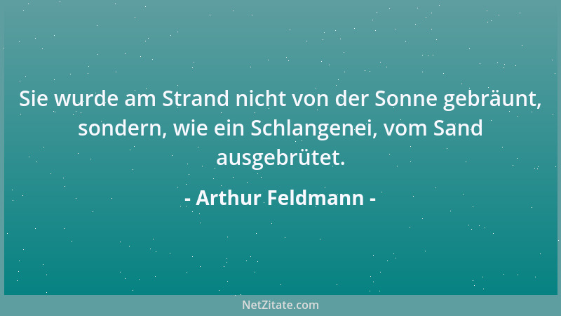Arthur Feldmann - Sie wurde am Strand nicht von der Sonne gebräunt, sondern, wie ein Schlangenei, vom Sand ausgebrütet....