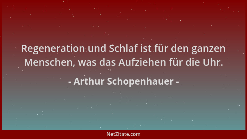 Arthur Schopenhauer - Regeneration und Schlaf ist für den ganzen Menschen, was das Aufziehen für die Uhr....