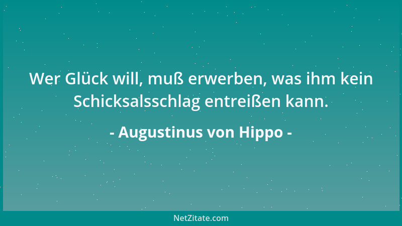 Augustinus von Hippo - Wer Glück will, muß erwerben, was ihm kein Schicksalsschlag entreißen kann....