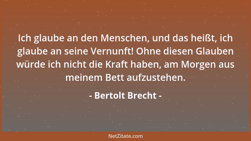 Bertolt Brecht - Ich glaube an den Menschen, und das heißt, ich glaube an seine Vernunft! Ohne diesen Glauben würde ich nic...