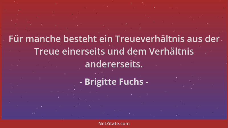 Brigitte Fuchs - Für manche besteht ein Treueverhältnis aus der Treue einerseits und dem Verhältnis andererseits....
