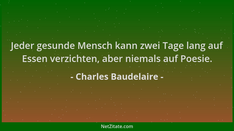 Charles Baudelaire - Jeder gesunde Mensch kann zwei Tage lang auf Essen verzichten, aber niemals auf Poesie....