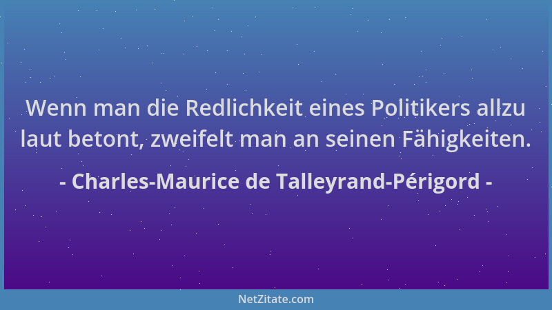 Charles-Maurice de Talleyrand-Périgord - Wenn man die Redlichkeit eines Politikers allzu laut betont, zweifelt man an seine...