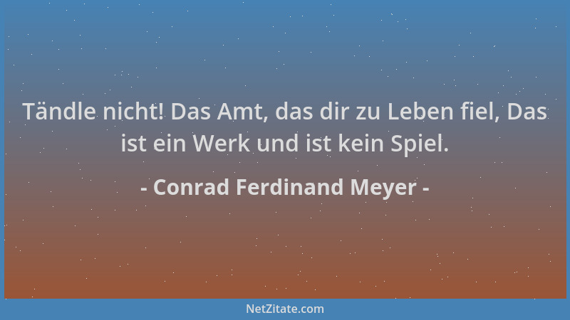 Conrad Ferdinand Meyer - Tändle nicht! Das Amt, das dir zu Leben fiel, Das ist ein Werk und ist kein Spiel....
