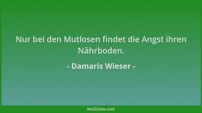 Damaris Wieser - Nur bei den Mutlosen findet die Angst ihren Nährboden....