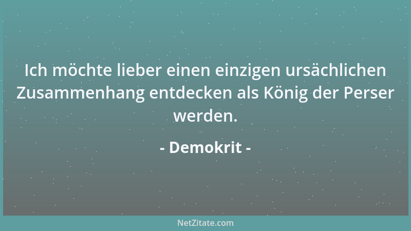 Demokrit - Ich möchte lieber einen einzigen ursächlichen Zusammenhang entdecken als König der Perser werden....