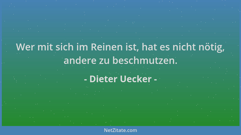 Dieter Uecker - Wer mit sich im Reinen ist, hat es nicht nötig, andere zu beschmutzen....