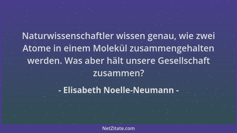 Elisabeth Noelle-Neumann - Naturwissenschaftler wissen genau, wie zwei Atome in einem Molekül zusammengehalten werden. Was...
