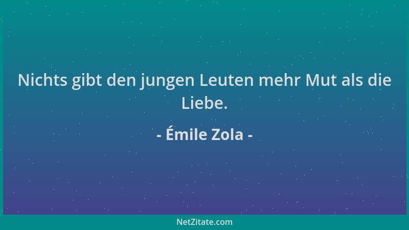 Émile Zola - Nichts gibt den jungen Leuten mehr Mut als die Liebe....